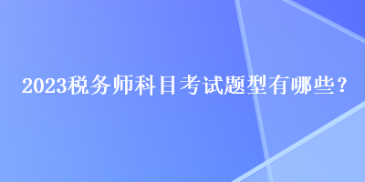 2023稅務(wù)師科目考試題型有哪些？