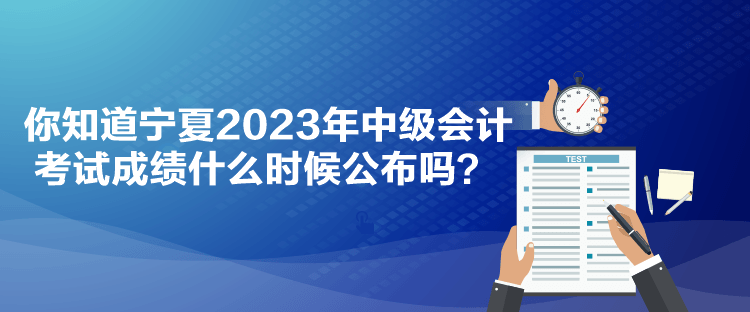 你知道寧夏2023年中級會計(jì)考試成績什么時(shí)候公布嗎？