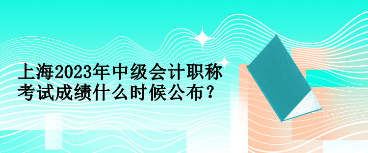 上海2023年中級會計(jì)職稱考試成績什么時(shí)候公布？