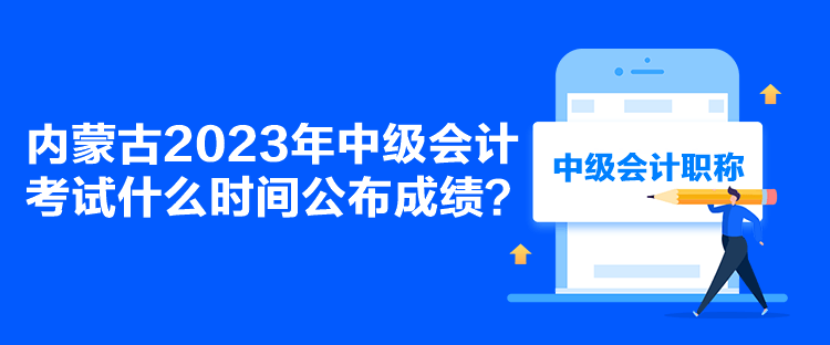 內(nèi)蒙古2023年中級(jí)會(huì)計(jì)考試什么時(shí)間公布成績(jī)？