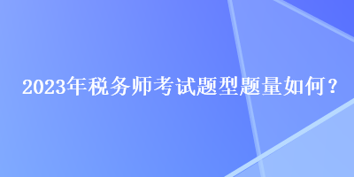 2023年稅務(wù)師考試題型題量如何？