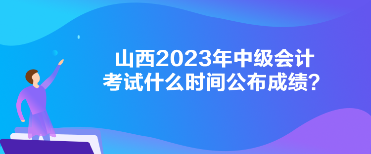 山西2023年中級(jí)會(huì)計(jì)考試什么時(shí)間公布成績？