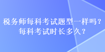 稅務(wù)師每科考試題型一樣嗎？每科考試時長多久？