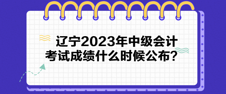 遼寧2023年中級(jí)會(huì)計(jì)考試成績(jī)什么時(shí)候公布？