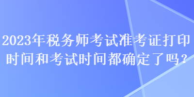 2023年稅務(wù)師考試準(zhǔn)考證打印時間和考試時間都確定了嗎？