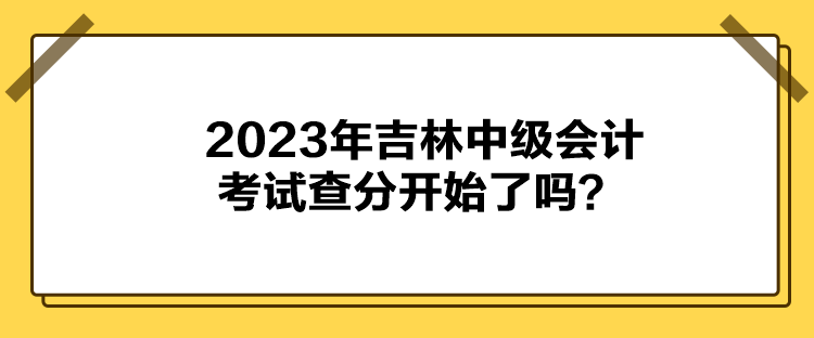 2023年吉林中級(jí)會(huì)計(jì)考試查分開始了嗎？