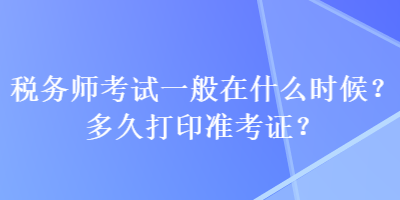 稅務(wù)師考試一般在什么時(shí)候？多久打印準(zhǔn)考證？