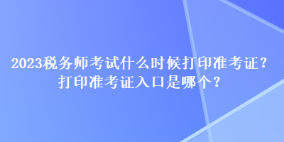 2023稅務(wù)師考試什么時候打印準(zhǔn)考證？打印準(zhǔn)考證入口是哪個？