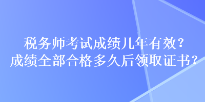 稅務(wù)師考試成績(jī)幾年有效？成績(jī)?nèi)亢细穸嗑煤箢I(lǐng)取證書(shū)？