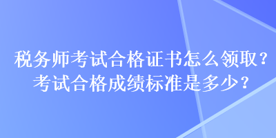 稅務師考試合格證書怎么領?。靠荚嚭细癯煽儤藴适嵌嗌?？