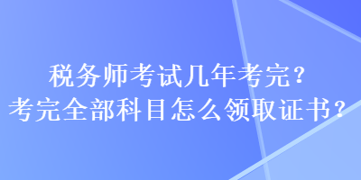 稅務(wù)師考試幾年考完？考完全部科目怎么領(lǐng)取證書？