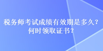 稅務(wù)師考試成績有效期是多久？何時領(lǐng)取證書？