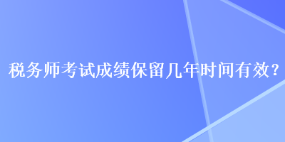 稅務師考試成績保留幾年時間有效？