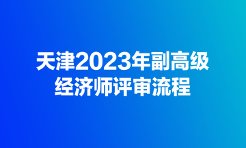 天津2023年副高級經(jīng)濟師評審流程