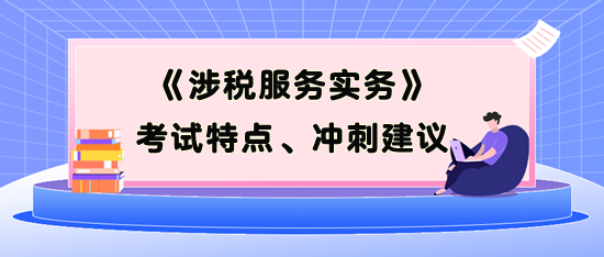 《涉稅服務(wù)實務(wù)》考試特點、考前沖刺建議