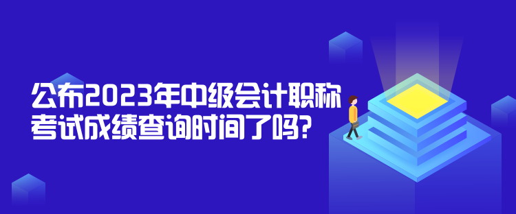 公布2023年中級會計職稱考試成績查詢時間了嗎？