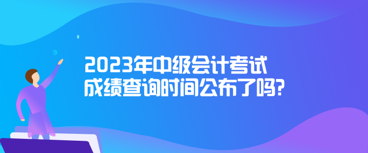 2023年中級會計考試成績查詢時間公布了嗎？