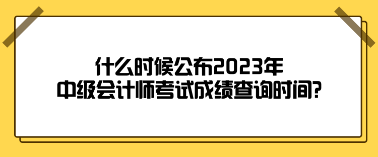 什么時(shí)候公布2023年中級(jí)會(huì)計(jì)師考試成績(jī)查詢時(shí)間？