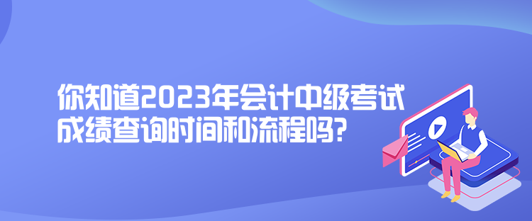 你知道2023年會計中級考試成績查詢時間和流程嗎？