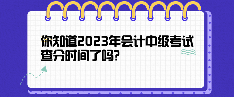 你知道2023年會(huì)計(jì)中級(jí)考試查分時(shí)間了嗎？