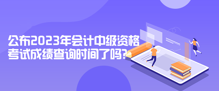 公布2023年會(huì)計(jì)中級(jí)資格考試成績(jī)查詢時(shí)間了嗎？