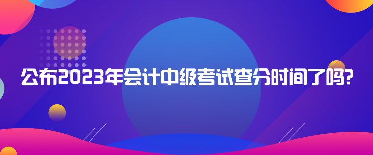 公布2023年會計中級考試查分時間了嗎？