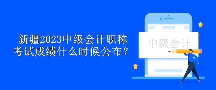 新疆2023年中級(jí)會(huì)計(jì)職稱考試成績(jī)什么時(shí)候公布？