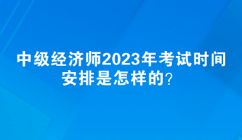 中級經(jīng)濟師2023年考試時間安排是怎樣的？