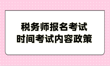 稅務(wù)師報(bào)名考試時(shí)間考試內(nèi)容政策