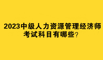 2023中級人力資源管理經(jīng)濟師考試科目有哪些？