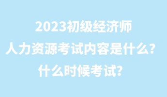 2023初級經(jīng)濟師人力資源考試內(nèi)容是什么？什么時候考試？