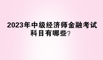 2023年中級經(jīng)濟師金融考試科目有哪些？