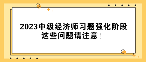 2023中級經(jīng)濟師習(xí)題強化階段 這些問題請注意！