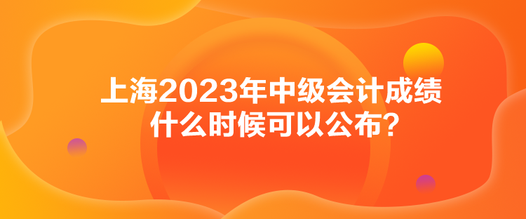 上海2023年中級會計(jì)成績什么時(shí)候可以公布？