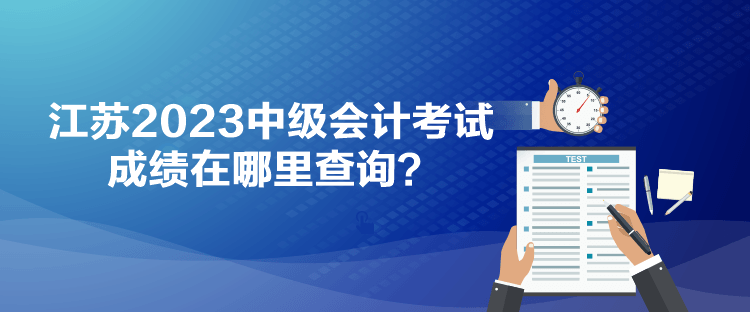 江蘇2023中級會計考試成績在哪里查詢？