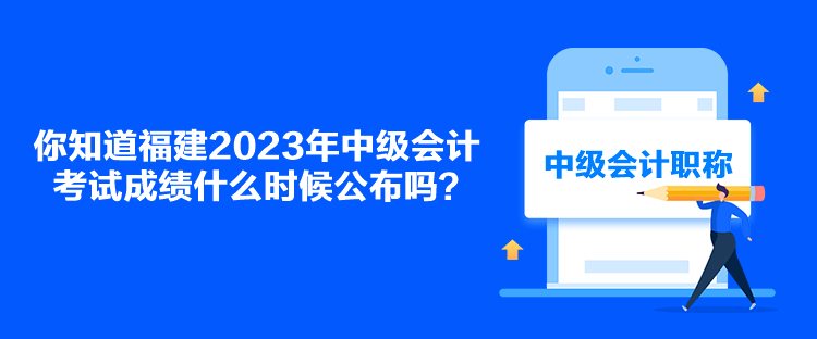 你知道福建2023年中級會計考試成績什么時候公布嗎？