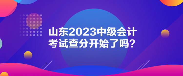 山東2023中級會計考試查分開始了嗎？