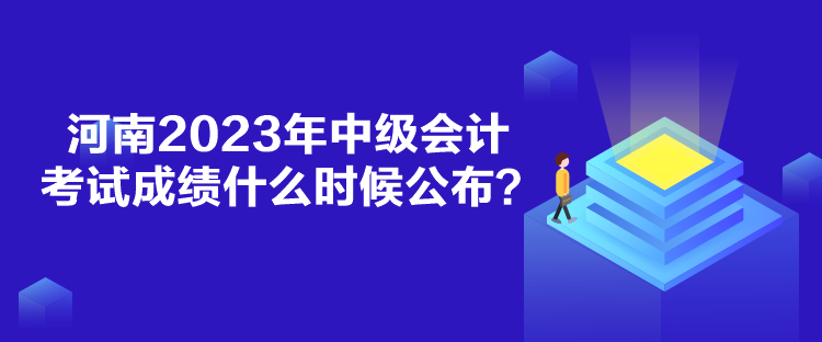 河南2023年中級(jí)會(huì)計(jì)考試成績(jī)什么時(shí)候公布？