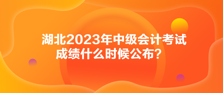 湖北2023年中級會計考試成績什么時候公布？