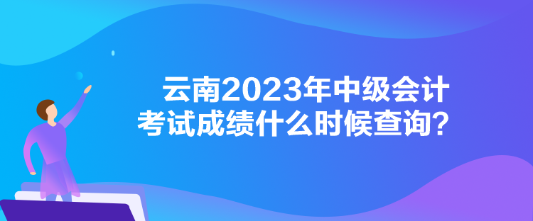 云南2023年中級會計考試成績什么時候查詢？