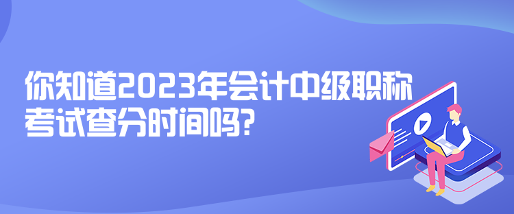 你知道2023年會計中級職稱考試查分時間嗎？