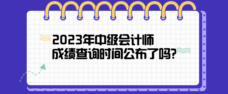 2023年中級(jí)會(huì)計(jì)師成績(jī)查詢時(shí)間公布了嗎？