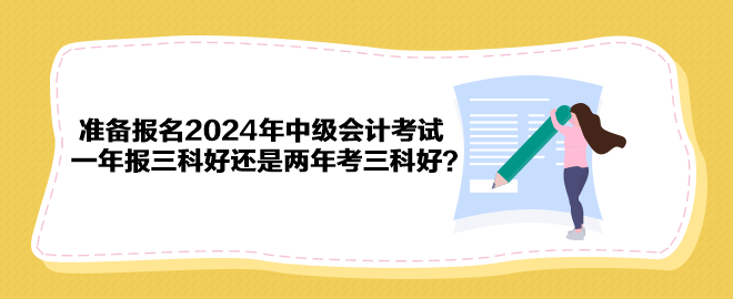 準(zhǔn)備報(bào)名2024年中級(jí)會(huì)計(jì)考試 一年報(bào)三科好還是兩年考三科好？