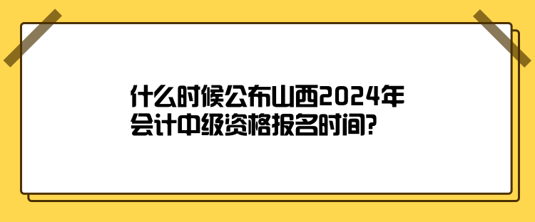 什么時(shí)候公布山西2024年會(huì)計(jì)中級(jí)資格報(bào)名時(shí)間？