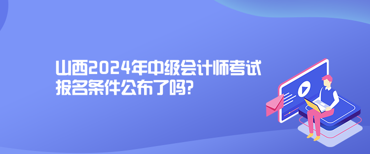 山西2024年中級(jí)會(huì)計(jì)師考試報(bào)名條件公布了嗎？