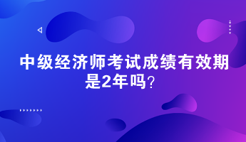 中級(jí)經(jīng)濟(jì)師考試成績(jī)有效期是2年嗎？