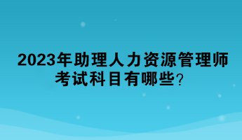 2023年助理人力資源管理師考試科目有哪些？