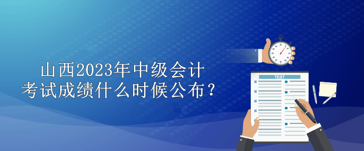 山西2023年中級(jí)會(huì)計(jì)考試成績(jī)什么時(shí)候公布？