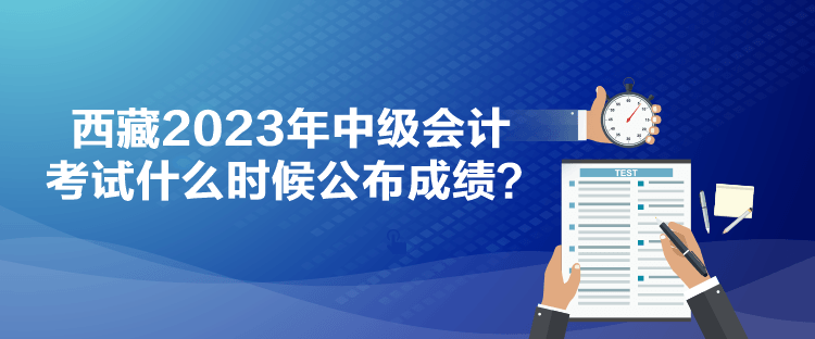 西藏2023年中級會計考試什么時候公布成績？