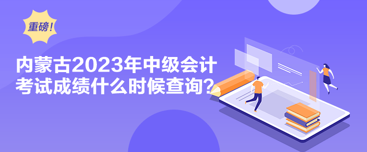 內(nèi)蒙古2023年中級會計考試成績什么時候查詢？